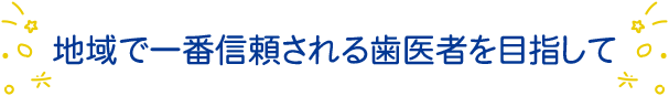 地域で一番信頼される歯医者を目指して